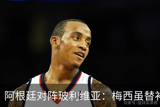 阿根廷对阵玻利维亚：梅西虽替补，主力阵容轮换显实力